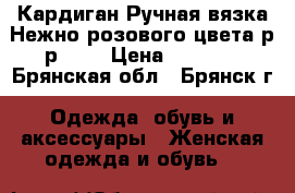 Кардиган Ручная вязка Нежно-розового цвета р-р 48  › Цена ­ 1 700 - Брянская обл., Брянск г. Одежда, обувь и аксессуары » Женская одежда и обувь   